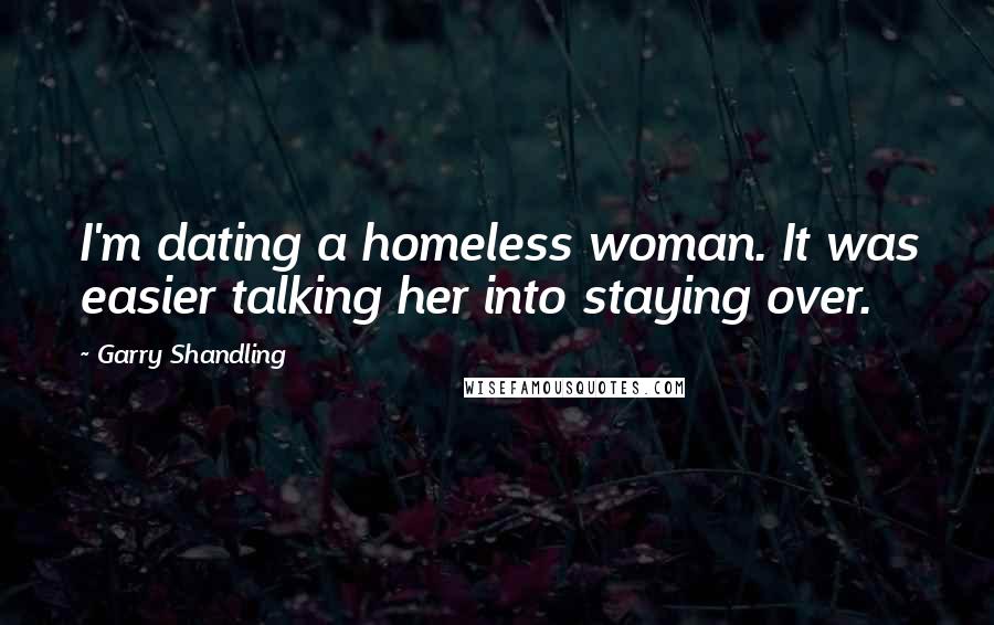 Garry Shandling Quotes: I'm dating a homeless woman. It was easier talking her into staying over.