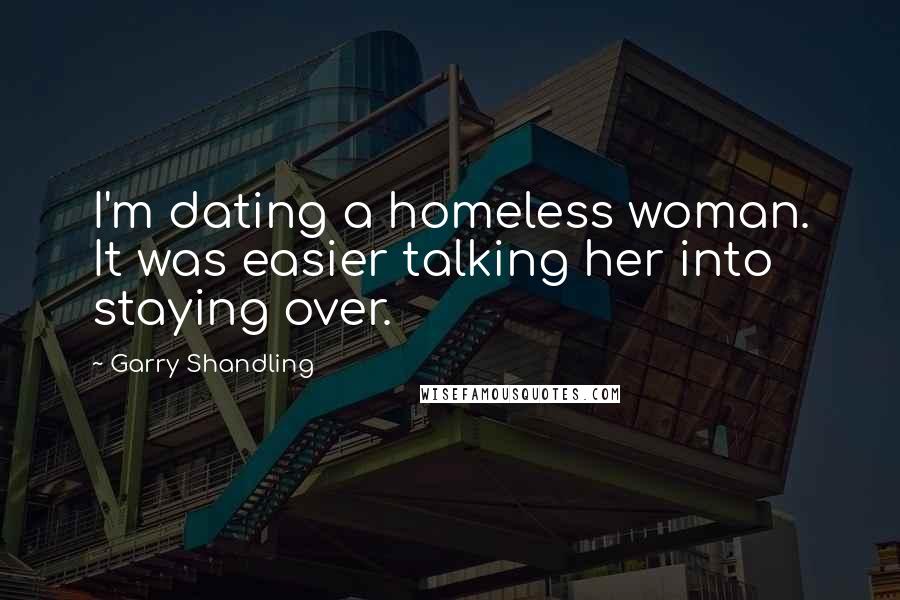 Garry Shandling Quotes: I'm dating a homeless woman. It was easier talking her into staying over.