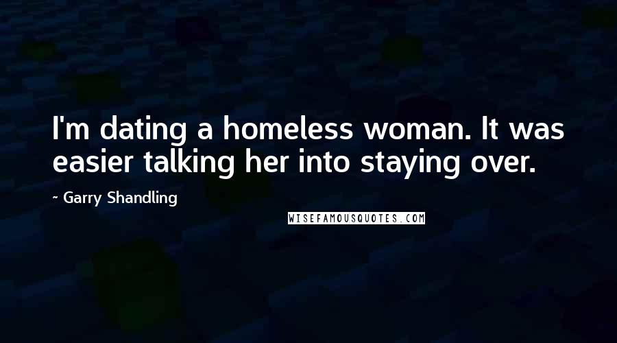 Garry Shandling Quotes: I'm dating a homeless woman. It was easier talking her into staying over.