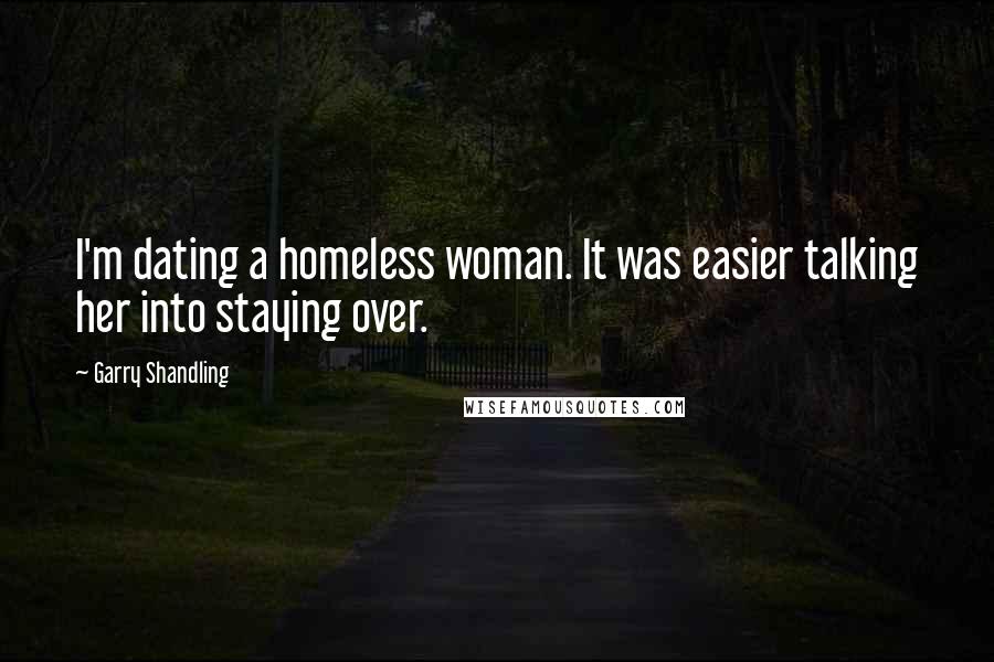 Garry Shandling Quotes: I'm dating a homeless woman. It was easier talking her into staying over.