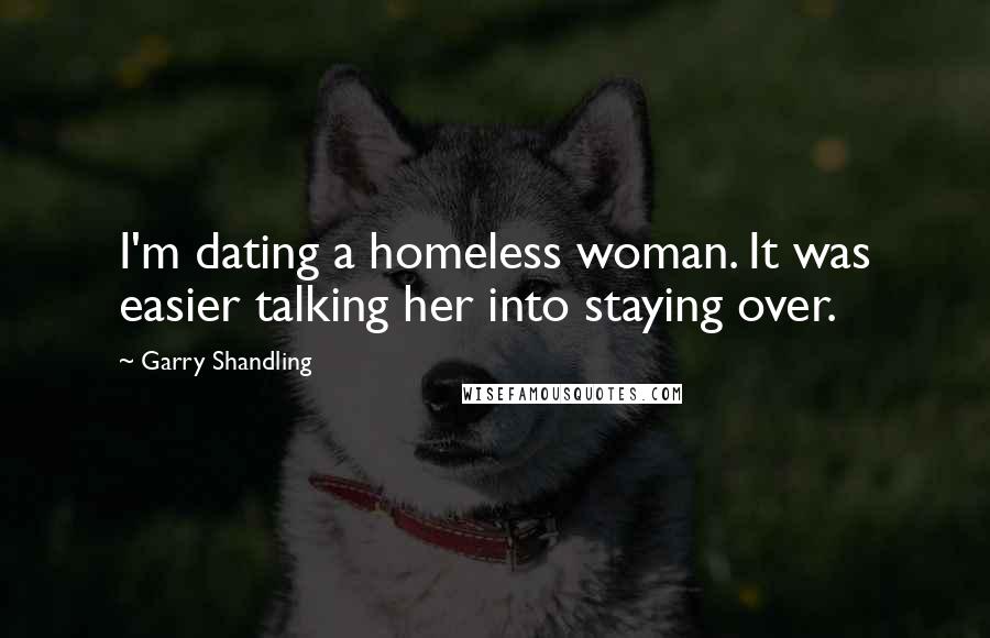 Garry Shandling Quotes: I'm dating a homeless woman. It was easier talking her into staying over.