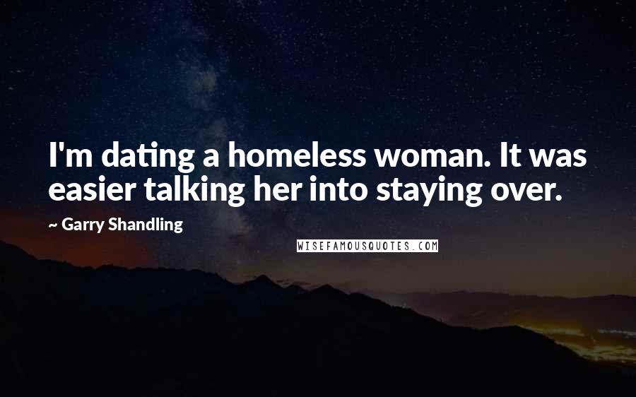 Garry Shandling Quotes: I'm dating a homeless woman. It was easier talking her into staying over.