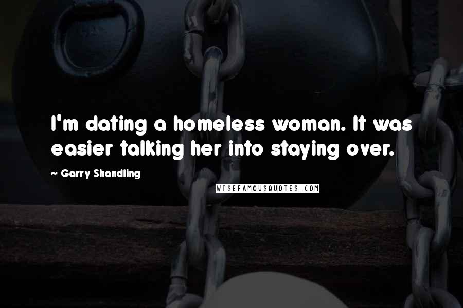 Garry Shandling Quotes: I'm dating a homeless woman. It was easier talking her into staying over.
