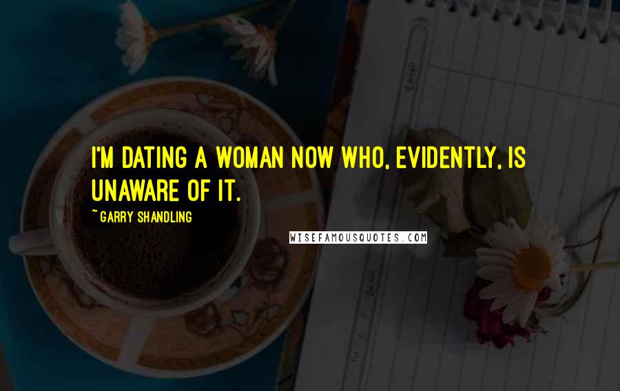 Garry Shandling Quotes: I'm dating a woman now who, evidently, is unaware of it.