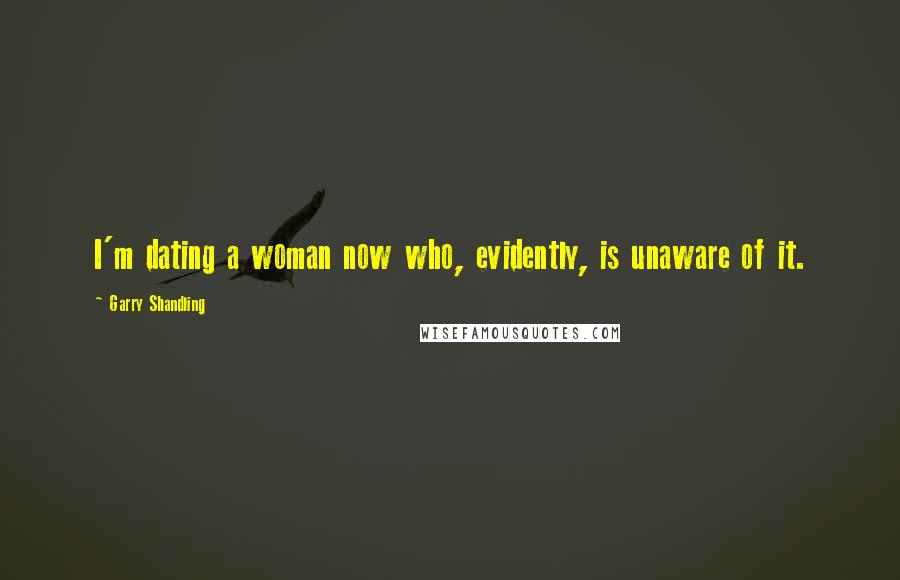 Garry Shandling Quotes: I'm dating a woman now who, evidently, is unaware of it.