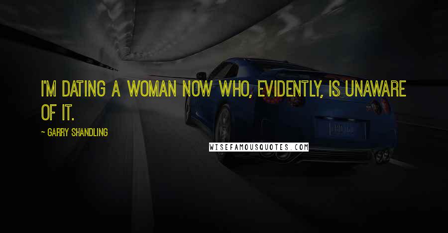 Garry Shandling Quotes: I'm dating a woman now who, evidently, is unaware of it.