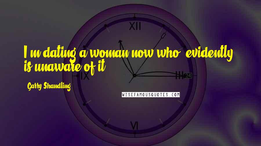 Garry Shandling Quotes: I'm dating a woman now who, evidently, is unaware of it.