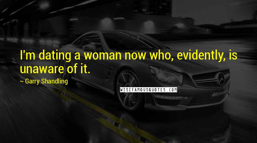 Garry Shandling Quotes: I'm dating a woman now who, evidently, is unaware of it.