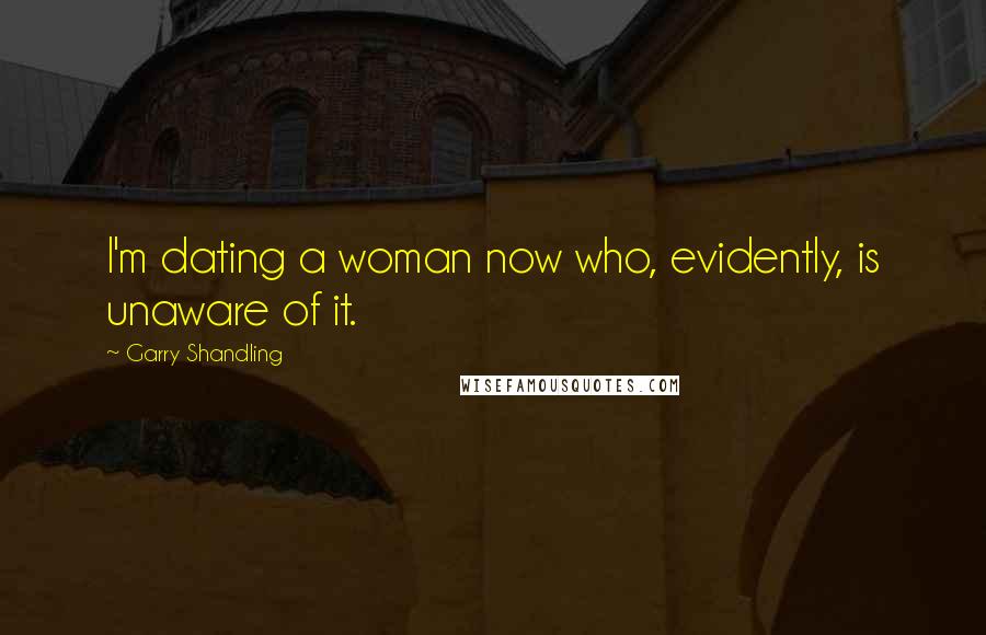 Garry Shandling Quotes: I'm dating a woman now who, evidently, is unaware of it.