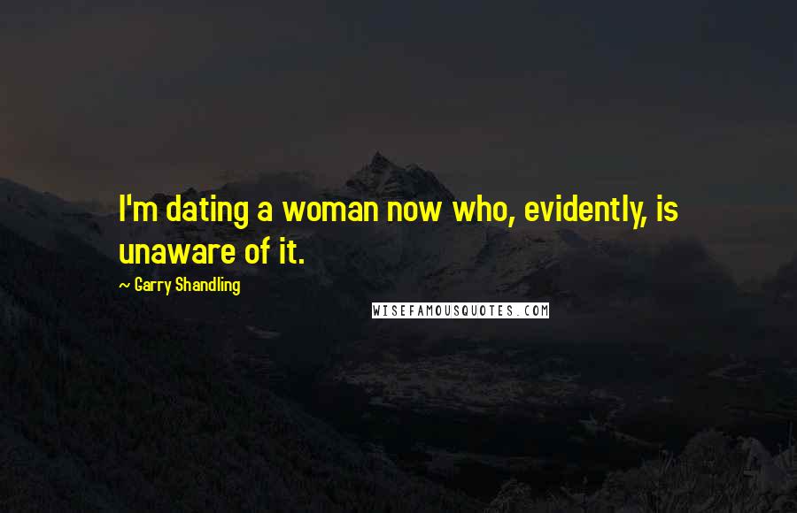 Garry Shandling Quotes: I'm dating a woman now who, evidently, is unaware of it.