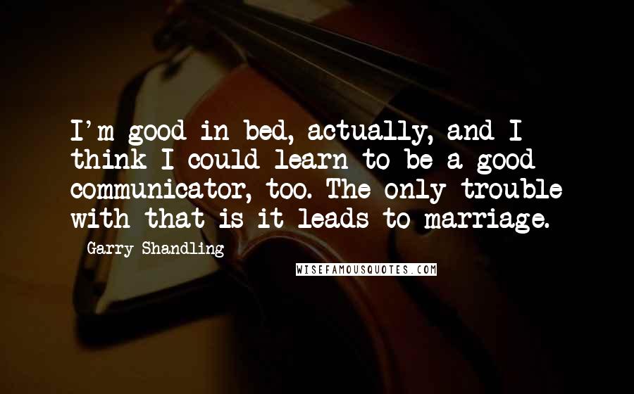 Garry Shandling Quotes: I'm good in bed, actually, and I think I could learn to be a good communicator, too. The only trouble with that is it leads to marriage.