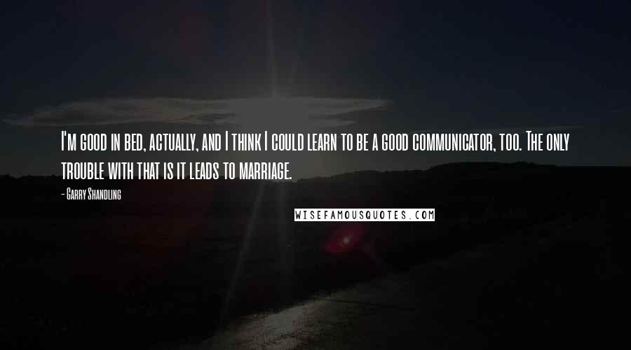 Garry Shandling Quotes: I'm good in bed, actually, and I think I could learn to be a good communicator, too. The only trouble with that is it leads to marriage.
