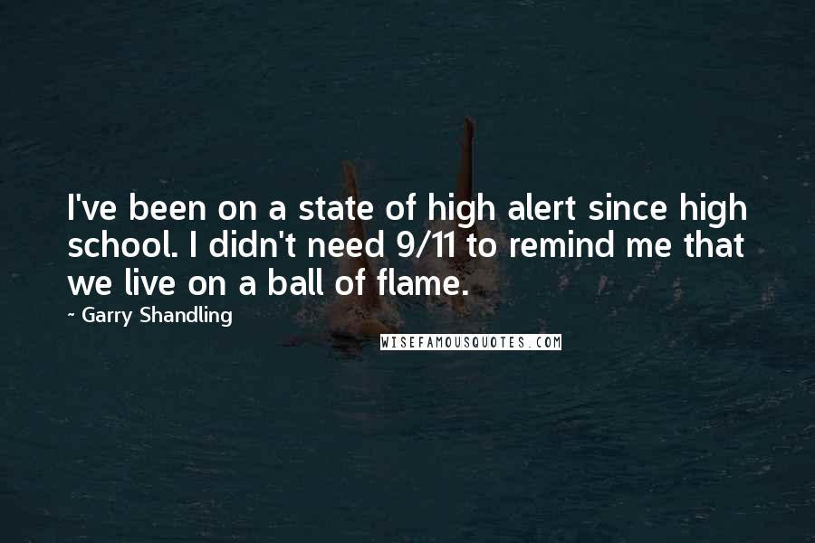 Garry Shandling Quotes: I've been on a state of high alert since high school. I didn't need 9/11 to remind me that we live on a ball of flame.