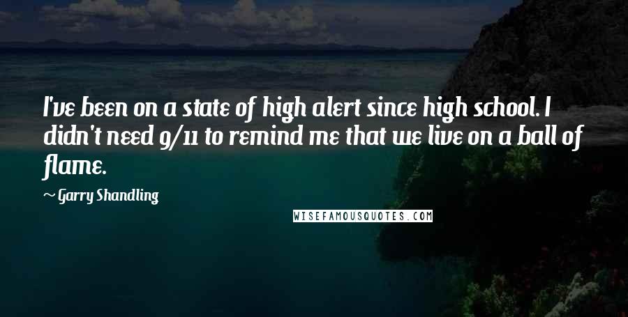 Garry Shandling Quotes: I've been on a state of high alert since high school. I didn't need 9/11 to remind me that we live on a ball of flame.