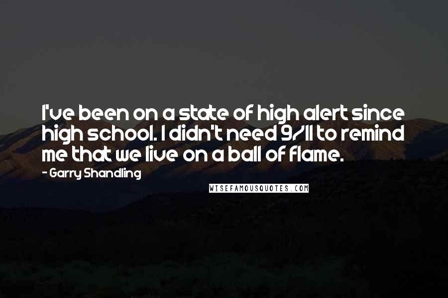 Garry Shandling Quotes: I've been on a state of high alert since high school. I didn't need 9/11 to remind me that we live on a ball of flame.