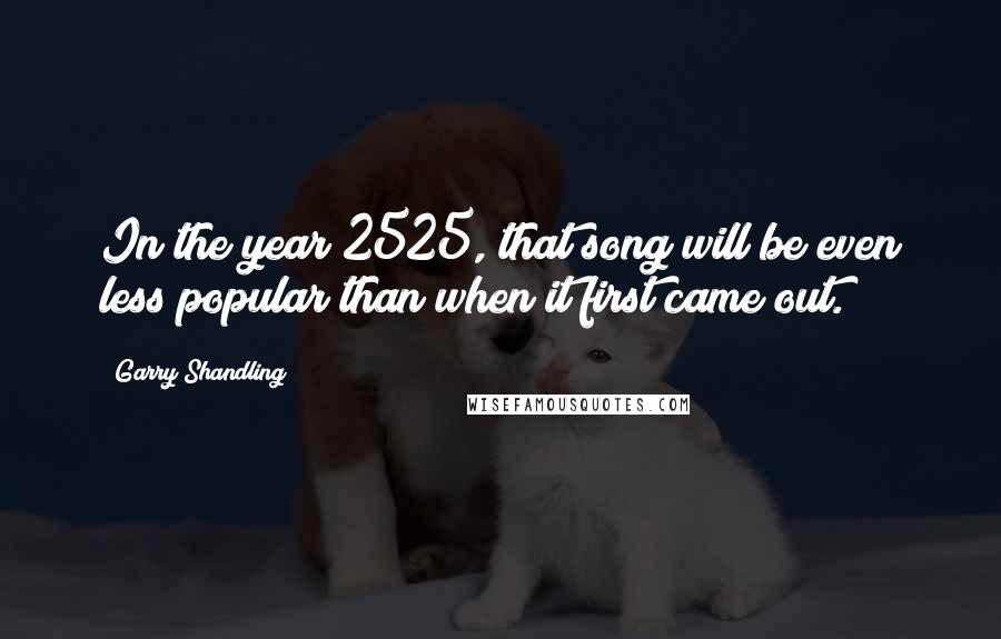 Garry Shandling Quotes: In the year 2525, that song will be even less popular than when it first came out.