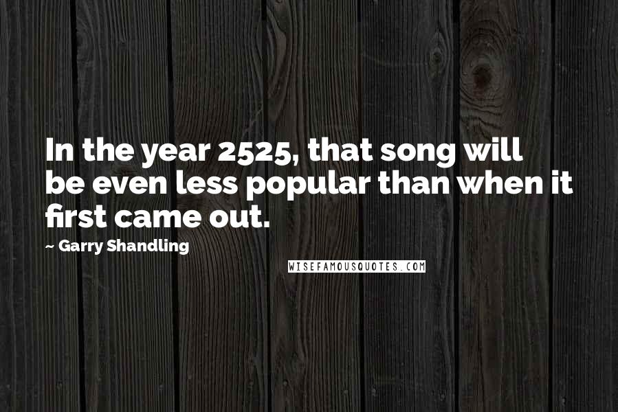 Garry Shandling Quotes: In the year 2525, that song will be even less popular than when it first came out.