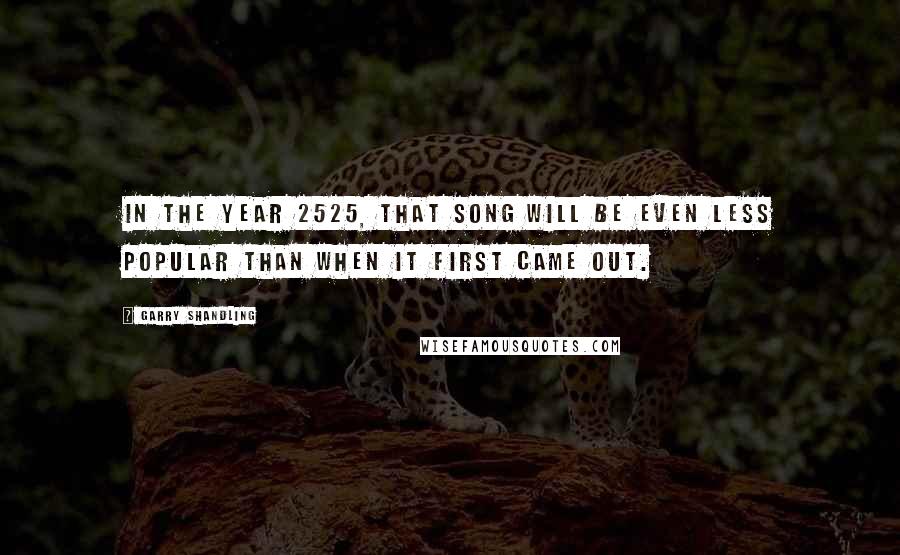 Garry Shandling Quotes: In the year 2525, that song will be even less popular than when it first came out.