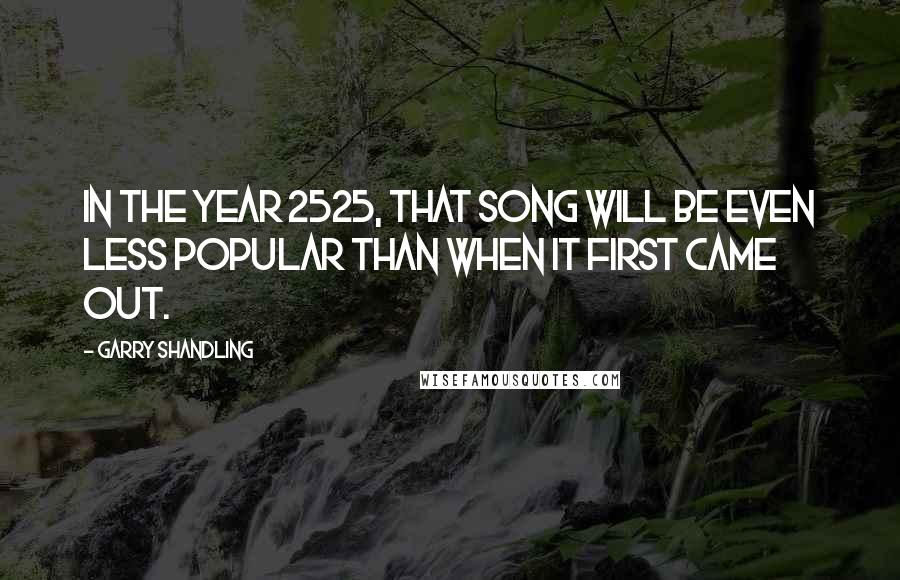 Garry Shandling Quotes: In the year 2525, that song will be even less popular than when it first came out.