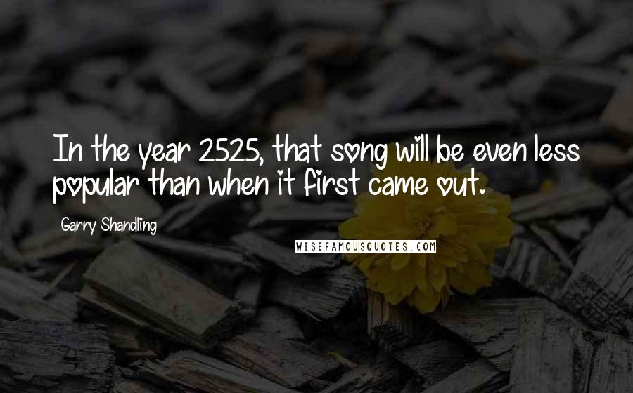 Garry Shandling Quotes: In the year 2525, that song will be even less popular than when it first came out.