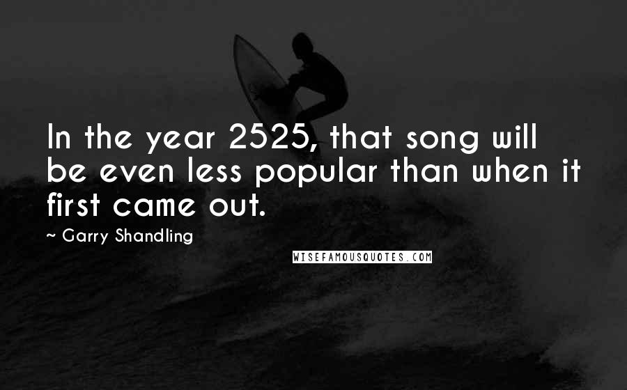 Garry Shandling Quotes: In the year 2525, that song will be even less popular than when it first came out.