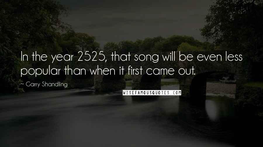 Garry Shandling Quotes: In the year 2525, that song will be even less popular than when it first came out.