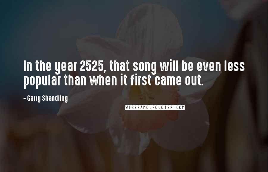 Garry Shandling Quotes: In the year 2525, that song will be even less popular than when it first came out.