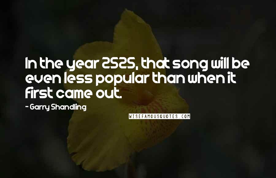 Garry Shandling Quotes: In the year 2525, that song will be even less popular than when it first came out.