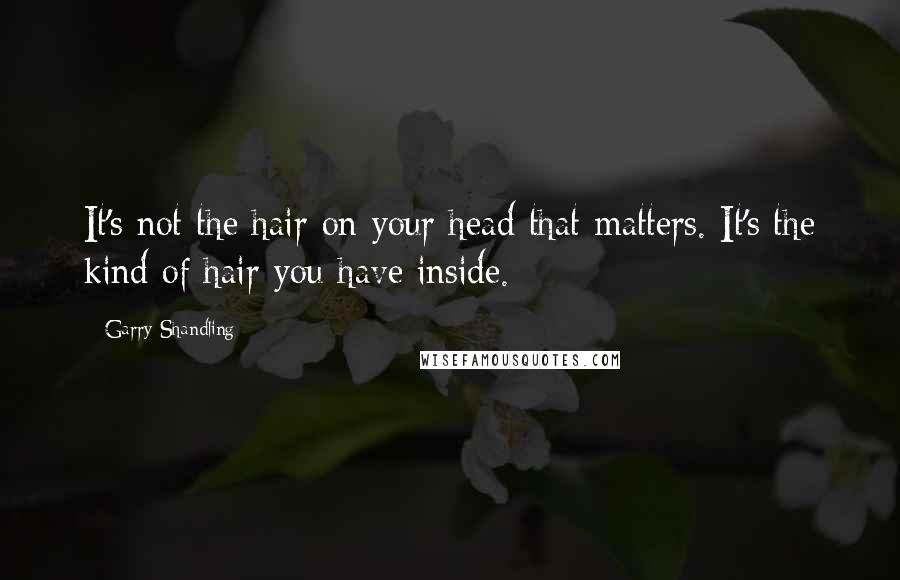 Garry Shandling Quotes: It's not the hair on your head that matters. It's the kind of hair you have inside.