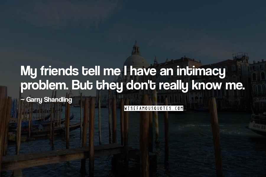 Garry Shandling Quotes: My friends tell me I have an intimacy problem. But they don't really know me.