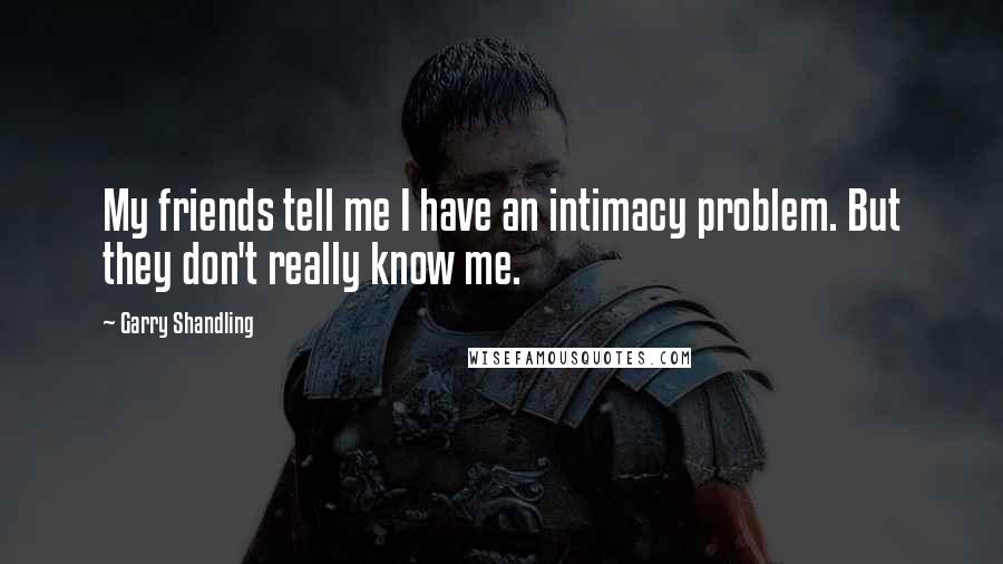 Garry Shandling Quotes: My friends tell me I have an intimacy problem. But they don't really know me.