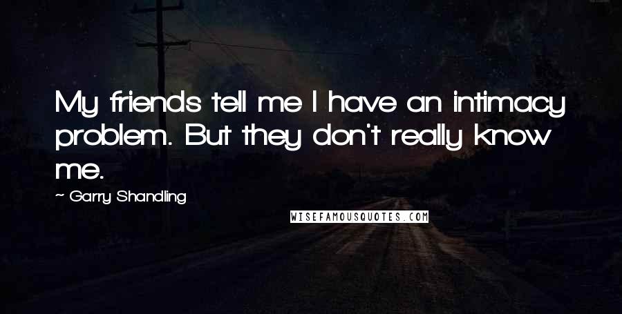 Garry Shandling Quotes: My friends tell me I have an intimacy problem. But they don't really know me.