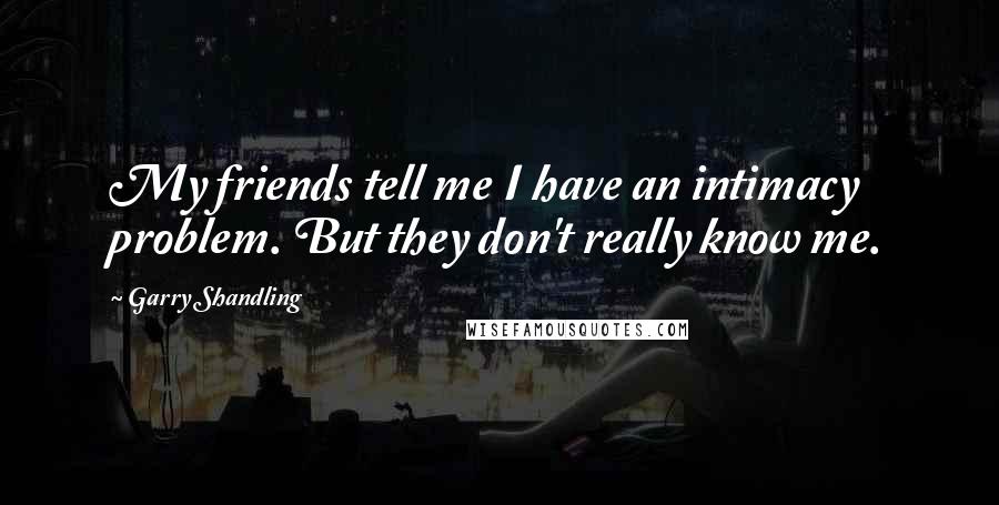 Garry Shandling Quotes: My friends tell me I have an intimacy problem. But they don't really know me.
