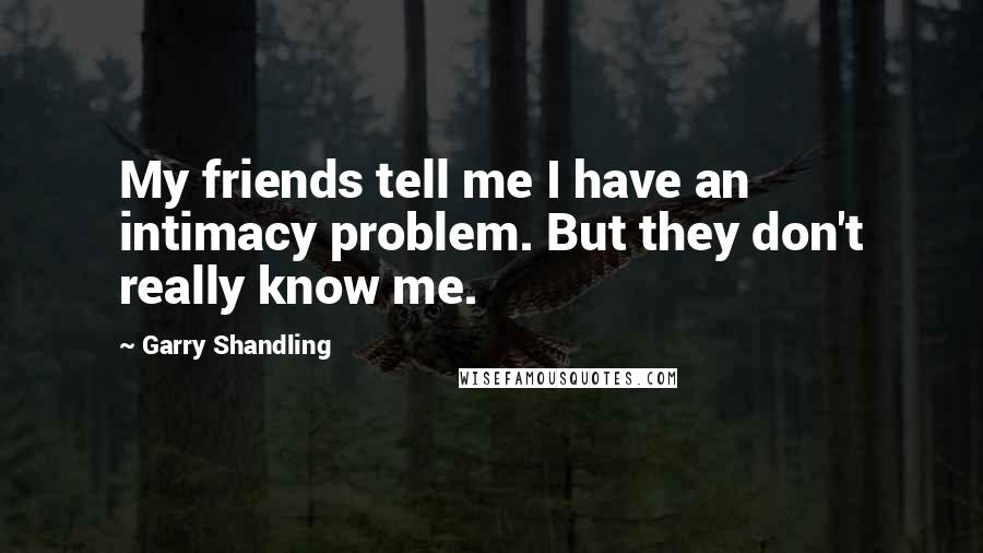 Garry Shandling Quotes: My friends tell me I have an intimacy problem. But they don't really know me.