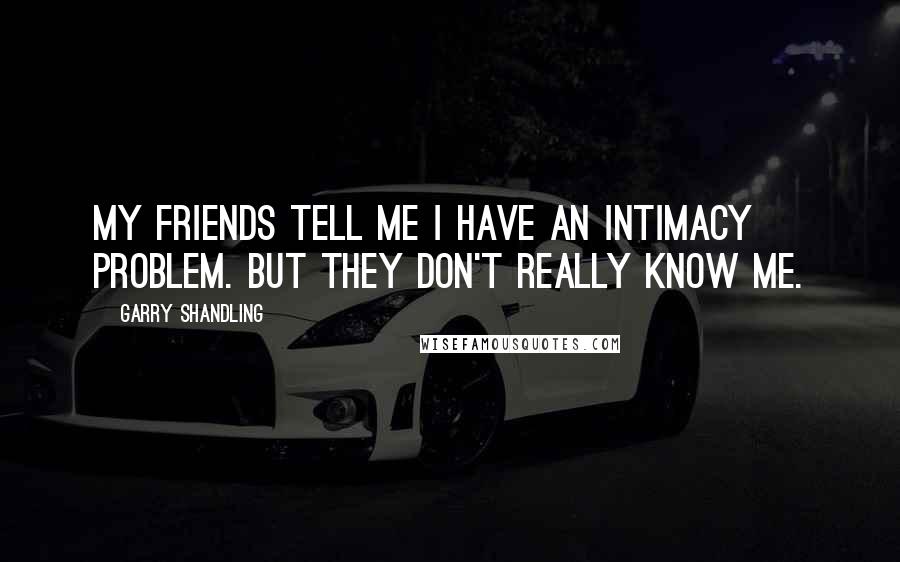 Garry Shandling Quotes: My friends tell me I have an intimacy problem. But they don't really know me.