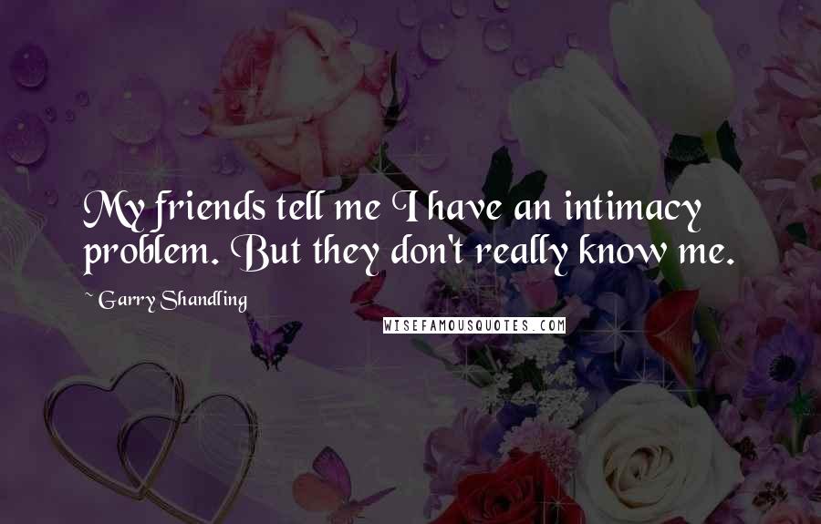 Garry Shandling Quotes: My friends tell me I have an intimacy problem. But they don't really know me.