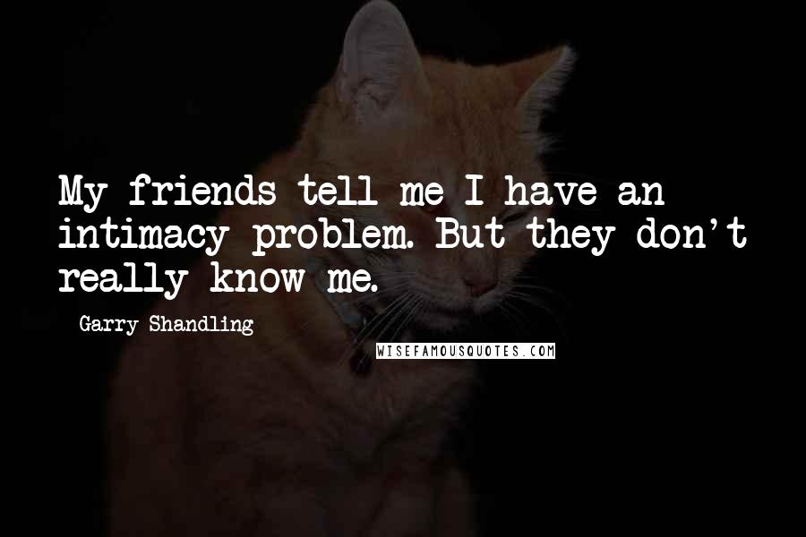 Garry Shandling Quotes: My friends tell me I have an intimacy problem. But they don't really know me.