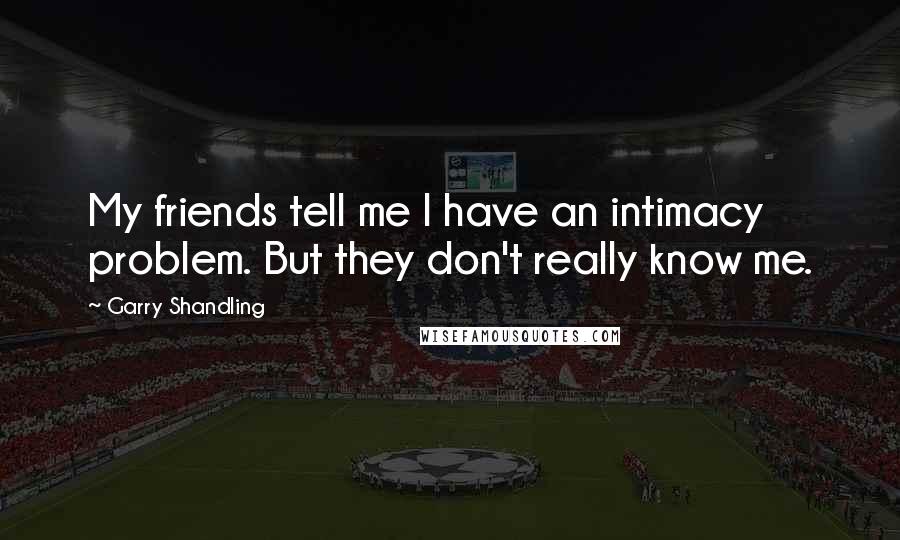 Garry Shandling Quotes: My friends tell me I have an intimacy problem. But they don't really know me.