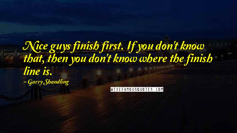 Garry Shandling Quotes: Nice guys finish first. If you don't know that, then you don't know where the finish line is.