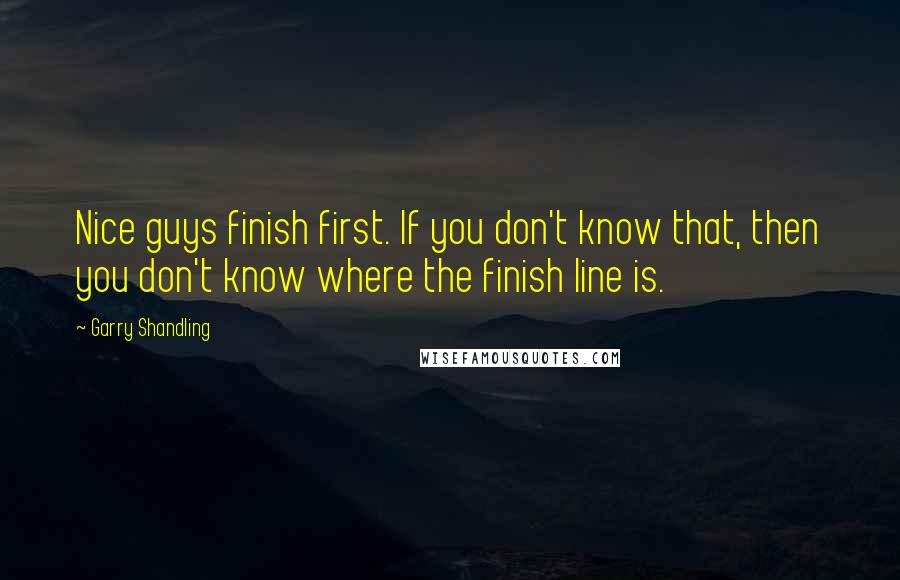 Garry Shandling Quotes: Nice guys finish first. If you don't know that, then you don't know where the finish line is.