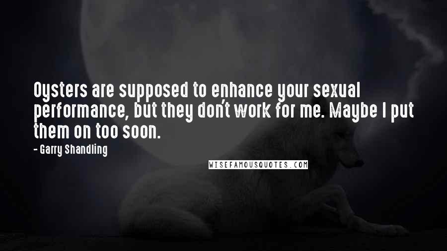 Garry Shandling Quotes: Oysters are supposed to enhance your sexual performance, but they don't work for me. Maybe I put them on too soon.