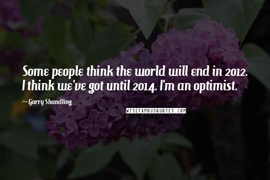 Garry Shandling Quotes: Some people think the world will end in 2012. I think we've got until 2014. I'm an optimist.