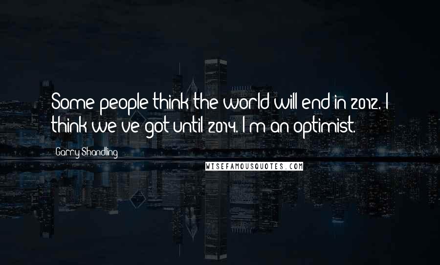 Garry Shandling Quotes: Some people think the world will end in 2012. I think we've got until 2014. I'm an optimist.