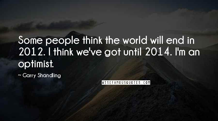 Garry Shandling Quotes: Some people think the world will end in 2012. I think we've got until 2014. I'm an optimist.