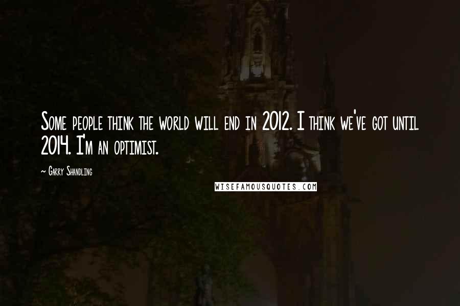 Garry Shandling Quotes: Some people think the world will end in 2012. I think we've got until 2014. I'm an optimist.