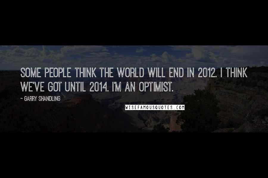 Garry Shandling Quotes: Some people think the world will end in 2012. I think we've got until 2014. I'm an optimist.