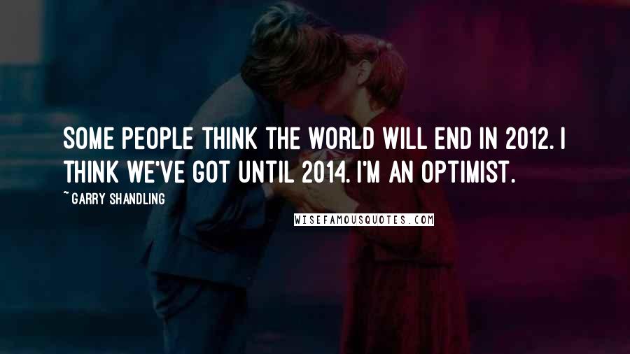 Garry Shandling Quotes: Some people think the world will end in 2012. I think we've got until 2014. I'm an optimist.