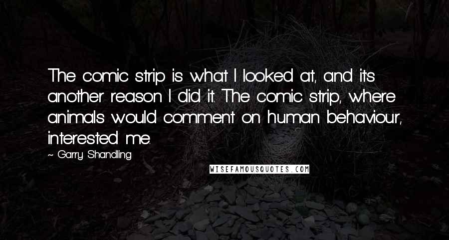 Garry Shandling Quotes: The comic strip is what I looked at, and it's another reason I did it. The comic strip, where animals would comment on human behaviour, interested me.