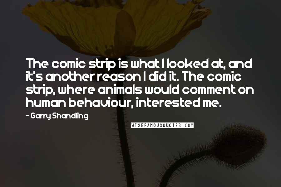 Garry Shandling Quotes: The comic strip is what I looked at, and it's another reason I did it. The comic strip, where animals would comment on human behaviour, interested me.