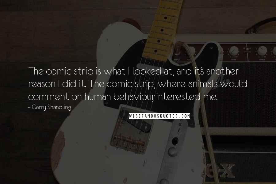 Garry Shandling Quotes: The comic strip is what I looked at, and it's another reason I did it. The comic strip, where animals would comment on human behaviour, interested me.